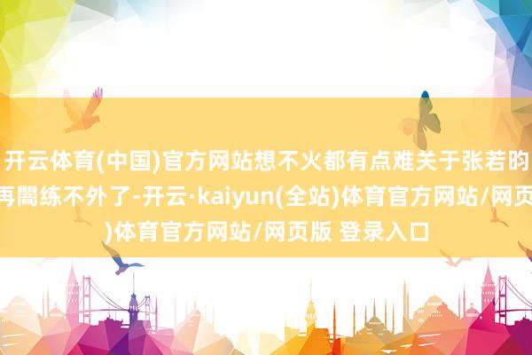 开云体育(中国)官方网站想不火都有点难关于张若昀想必人人都再闇练不外了-开云·kaiyun(全站)体育官方网站/网页版 登录入口