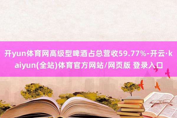 开yun体育网高级型啤酒占总营收59.77%-开云·kaiyun(全站)体育官方网站/网页版 登录入口