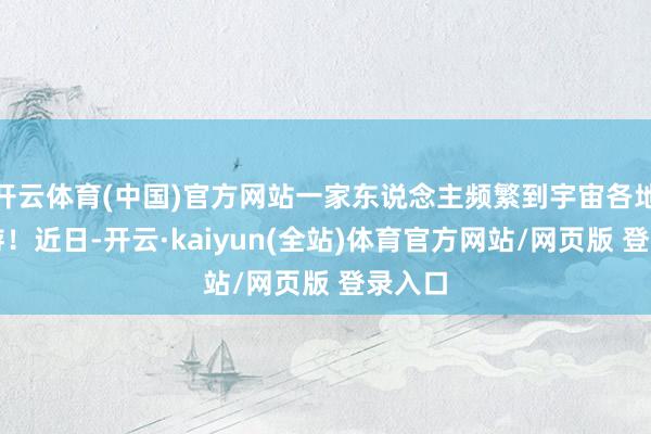 开云体育(中国)官方网站一家东说念主频繁到宇宙各地去旅游！近日-开云·kaiyun(全站)体育官方网站/网页版 登录入口