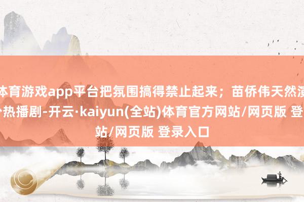 体育游戏app平台把氛围搞得禁止起来；苗侨伟天然演过不少热播剧-开云·kaiyun(全站)体育官方网站/网页版 登录入口