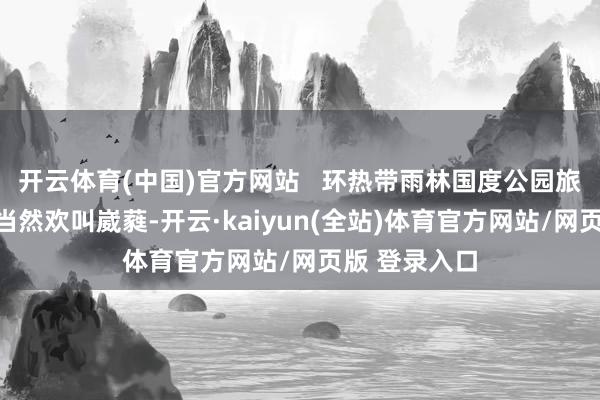 开云体育(中国)官方网站   环热带雨林国度公园旅游公路沿线当然欢叫崴蕤-开云·kaiyun(全站)体育官方网站/网页版 登录入口