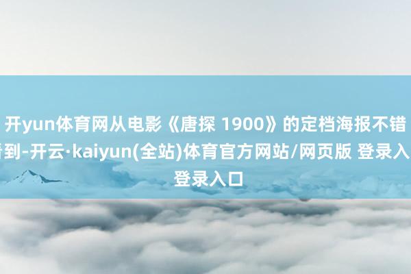 开yun体育网从电影《唐探 1900》的定档海报不错看到-开云·kaiyun(全站)体育官方网站/网页版 登录入口