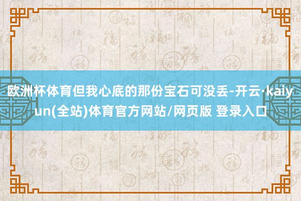 欧洲杯体育但我心底的那份宝石可没丢-开云·kaiyun(全站)体育官方网站/网页版 登录入口