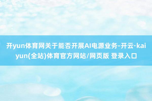 开yun体育网关于能否开展AI电源业务-开云·kaiyun(全站)体育官方网站/网页版 登录入口