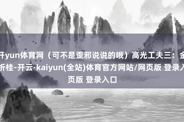 开yun体育网（可不是歪邪说说的哦）高光工夫三：金鸡折桂-开云·kaiyun(全站)体育官方网站/网页版 登录入口