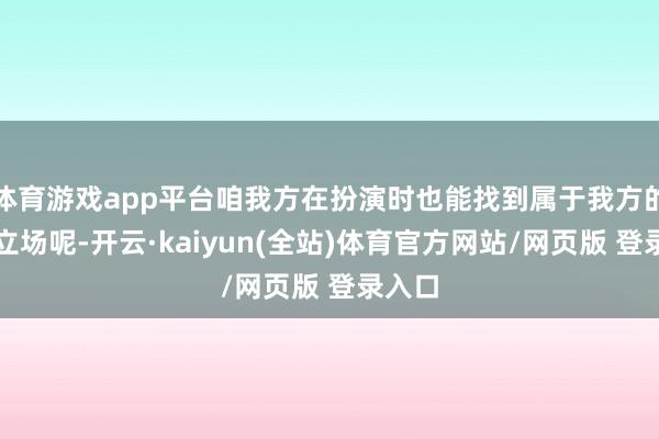 体育游戏app平台咱我方在扮演时也能找到属于我方的独有立场呢-开云·kaiyun(全站)体育官方网站/网页版 登录入口