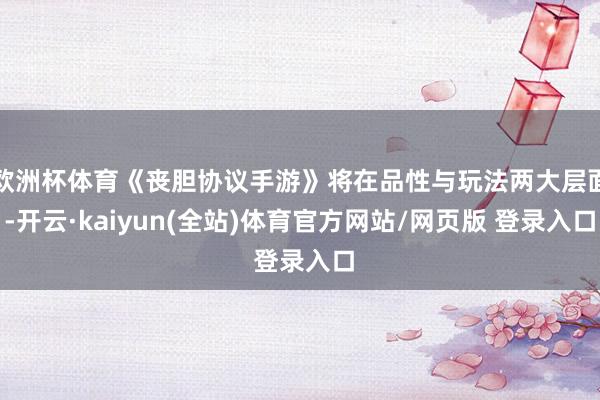 欧洲杯体育《丧胆协议手游》将在品性与玩法两大层面-开云·kaiyun(全站)体育官方网站/网页版 登录入口
