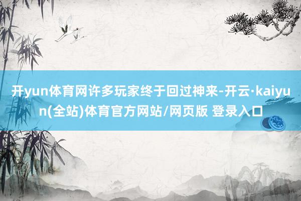 开yun体育网许多玩家终于回过神来-开云·kaiyun(全站)体育官方网站/网页版 登录入口