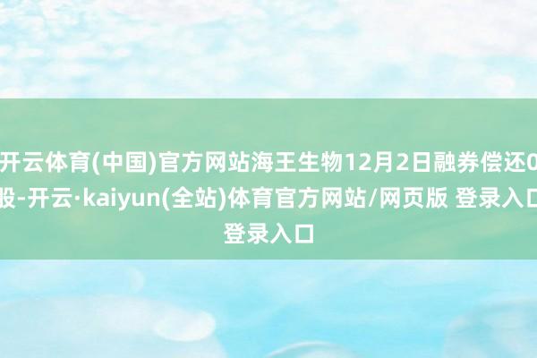 开云体育(中国)官方网站海王生物12月2日融券偿还0股-开云·kaiyun(全站)体育官方网站/网页版 登录入口