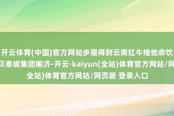 开云体育(中国)官方网站步履得到云南红牛维他命饮料有限公司、贝泰妮集团赈济-开云·kaiyun(全站)体育官方网站/网页版 登录入口
