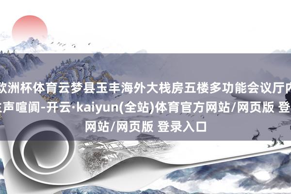 欧洲杯体育云梦县玉丰海外大栈房五楼多功能会议厅内东谈主声喧阗-开云·kaiyun(全站)体育官方网站/网页版 登录入口