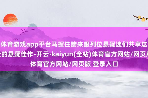 体育游戏app平台马握住蹄来跟列位悬疑迷们共享这部看点齐全的悬疑佳作-开云·kaiyun(全站)体育官方网站/网页版 登录入口