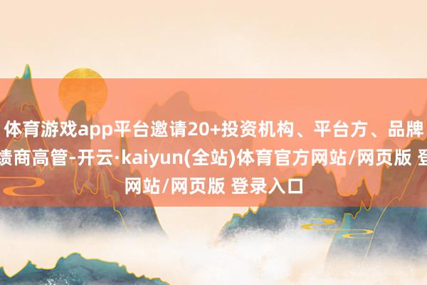 体育游戏app平台邀请20+投资机构、平台方、品牌方和功绩商高管-开云·kaiyun(全站)体育官方网站/网页版 登录入口