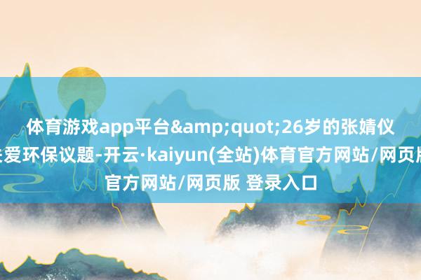 体育游戏app平台&quot;26岁的张婧仪连年抓续关爱环保议题-开云·kaiyun(全站)体育官方网站/网页版 登录入口