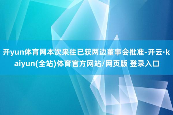开yun体育网本次来往已获两边董事会批准-开云·kaiyun(全站)体育官方网站/网页版 登录入口