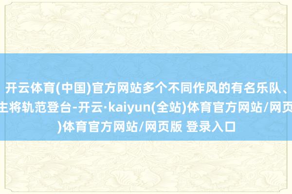开云体育(中国)官方网站多个不同作风的有名乐队、音乐东说念主将轨范登台-开云·kaiyun(全站)体育官方网站/网页版 登录入口
