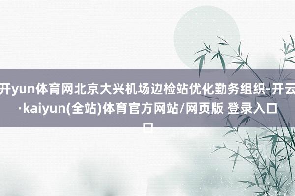 开yun体育网北京大兴机场边检站优化勤务组织-开云·kaiyun(全站)体育官方网站/网页版 登录入口
