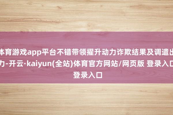 体育游戏app平台不错带领擢升动力诈欺结果及调遣出力-开云·kaiyun(全站)体育官方网站/网页版 登录入口