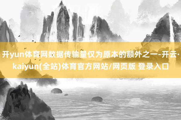 开yun体育网数据传输量仅为原本的额外之一-开云·kaiyun(全站)体育官方网站/网页版 登录入口