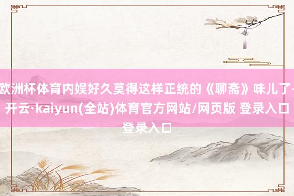 欧洲杯体育内娱好久莫得这样正统的《聊斋》味儿了-开云·kaiyun(全站)体育官方网站/网页版 登录入口