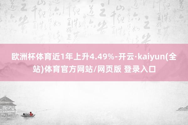 欧洲杯体育近1年上升4.49%-开云·kaiyun(全站)体育官方网站/网页版 登录入口