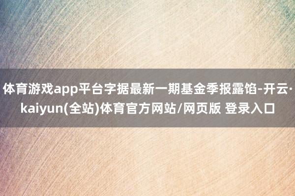 体育游戏app平台字据最新一期基金季报露馅-开云·kaiyun(全站)体育官方网站/网页版 登录入口