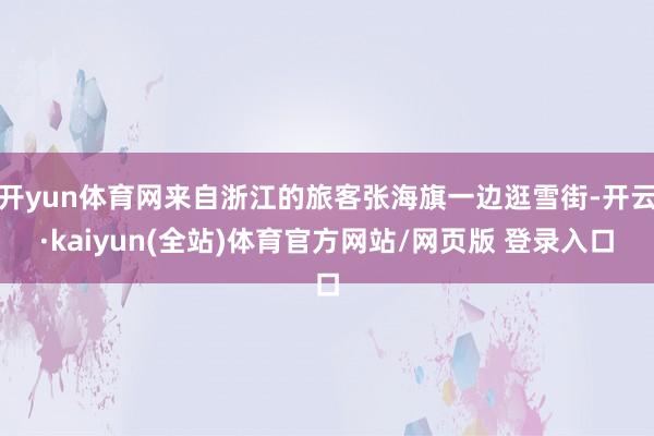开yun体育网来自浙江的旅客张海旗一边逛雪街-开云·kaiyun(全站)体育官方网站/网页版 登录入口
