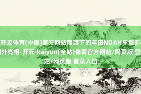 开云体育(中国)官方网站而旗下的丰田NOAH车型亦然在国外亮相-开云·kaiyun(全站)体育官方网站/网页版 登录入口