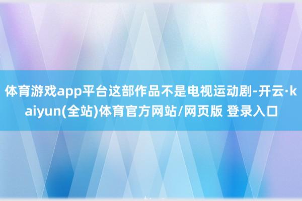 体育游戏app平台这部作品不是电视运动剧-开云·kaiyun(全站)体育官方网站/网页版 登录入口
