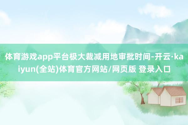 体育游戏app平台极大裁减用地审批时间-开云·kaiyun(全站)体育官方网站/网页版 登录入口