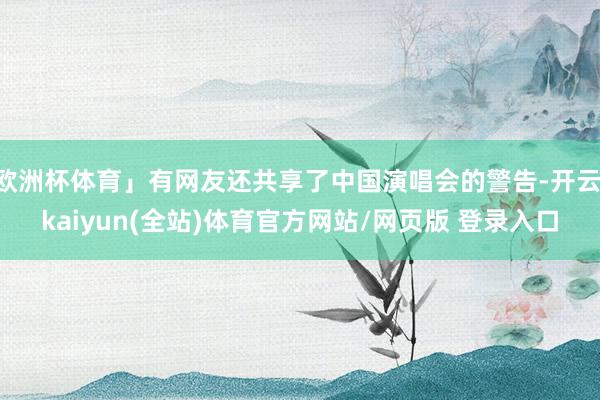 欧洲杯体育」有网友还共享了中国演唱会的警告-开云·kaiyun(全站)体育官方网站/网页版 登录入口