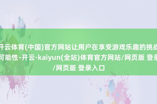 开云体育(中国)官方网站让用户在享受游戏乐趣的挑战更多可能性-开云·kaiyun(全站)体育官方网站/网页版 登录入口