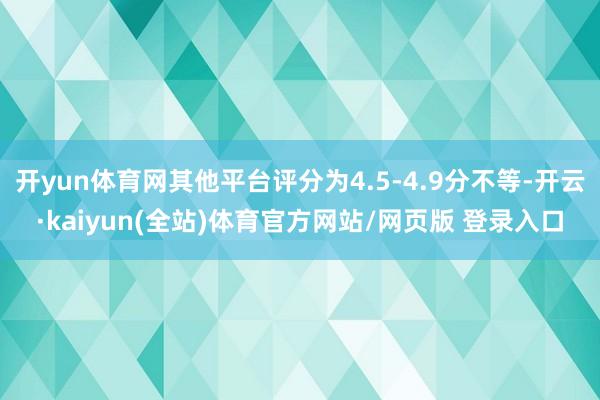开yun体育网其他平台评分为4.5-4.9分不等-开云·kaiyun(全站)体育官方网站/网页版 登录入口