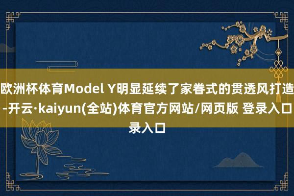 欧洲杯体育Model Y明显延续了家眷式的贯透风打造-开云·kaiyun(全站)体育官方网站/网页版 登录入口