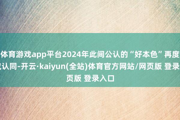 体育游戏app平台2024年此间公认的“好本色”再度收成认同-开云·kaiyun(全站)体育官方网站/网页版 登录入口