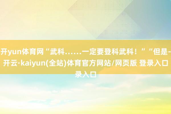 开yun体育网“武科……一定要登科武科！”“但是-开云·kaiyun(全站)体育官方网站/网页版 登录入口
