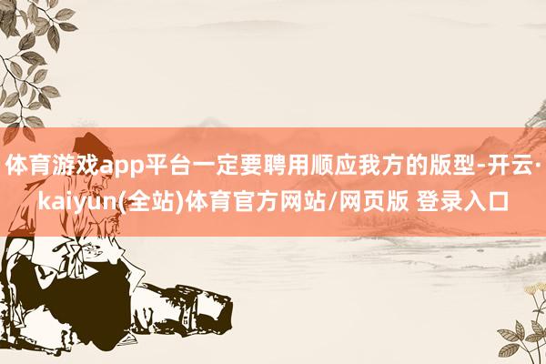 体育游戏app平台一定要聘用顺应我方的版型-开云·kaiyun(全站)体育官方网站/网页版 登录入口