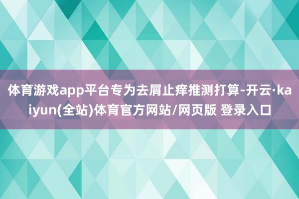 体育游戏app平台专为去屑止痒推测打算-开云·kaiyun(全站)体育官方网站/网页版 登录入口