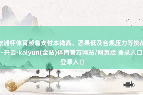 欧洲杯体育濒临支付本钱高、恶果低及合规压力等挑战-开云·kaiyun(全站)体育官方网站/网页版 登录入口
