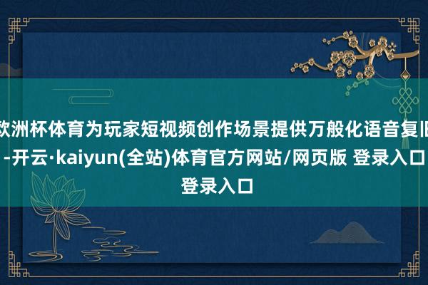 欧洲杯体育为玩家短视频创作场景提供万般化语音复旧-开云·kaiyun(全站)体育官方网站/网页版 登录入口
