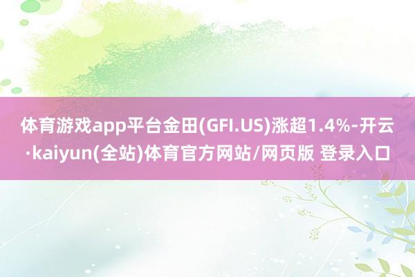 体育游戏app平台金田(GFI.US)涨超1.4%-开云·kaiyun(全站)体育官方网站/网页版 登录入口