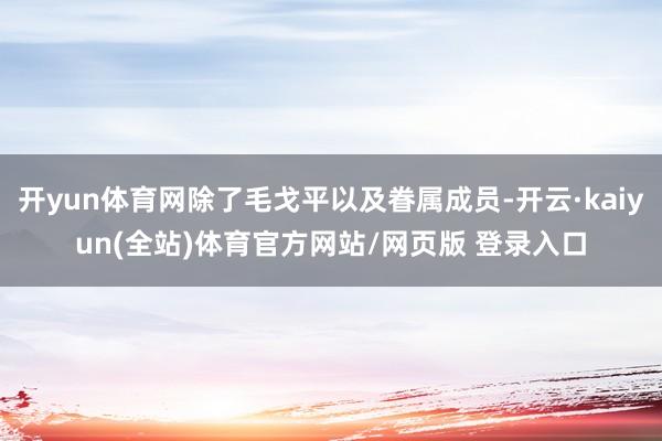 开yun体育网除了毛戈平以及眷属成员-开云·kaiyun(全站)体育官方网站/网页版 登录入口