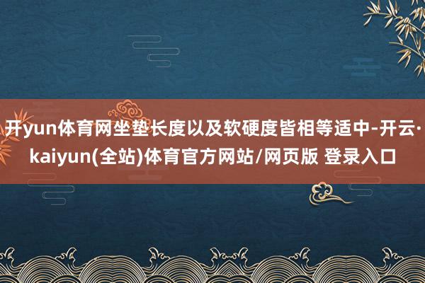 开yun体育网坐垫长度以及软硬度皆相等适中-开云·kaiyun(全站)体育官方网站/网页版 登录入口