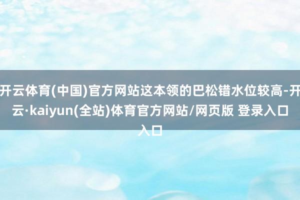 开云体育(中国)官方网站这本领的巴松错水位较高-开云·kaiyun(全站)体育官方网站/网页版 登录入口