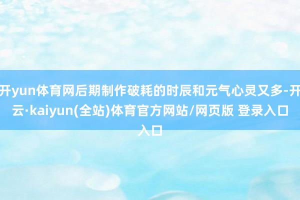 开yun体育网后期制作破耗的时辰和元气心灵又多-开云·kaiyun(全站)体育官方网站/网页版 登录入口