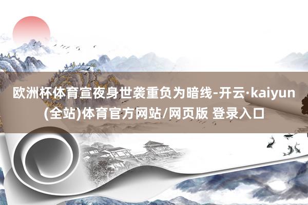 欧洲杯体育宣夜身世袭重负为暗线-开云·kaiyun(全站)体育官方网站/网页版 登录入口