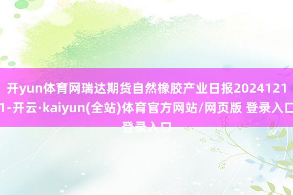 开yun体育网瑞达期货自然橡胶产业日报20241211-开云·kaiyun(全站)体育官方网站/网页版 登录入口