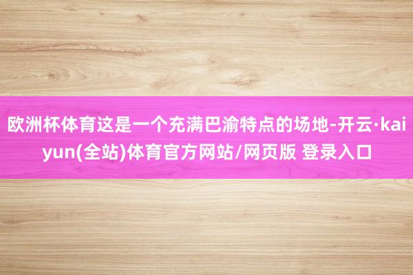 欧洲杯体育这是一个充满巴渝特点的场地-开云·kaiyun(全站)体育官方网站/网页版 登录入口