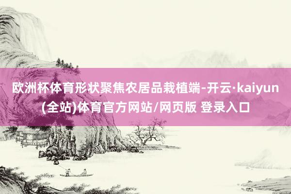 欧洲杯体育形状聚焦农居品栽植端-开云·kaiyun(全站)体育官方网站/网页版 登录入口