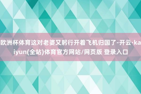 欧洲杯体育这对老婆又躬行开着飞机归国了-开云·kaiyun(全站)体育官方网站/网页版 登录入口